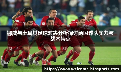 挪威与土耳其足球对决分析探讨两国球队实力与战术特点