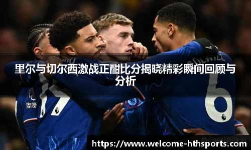 里尔与切尔西激战正酣比分揭晓精彩瞬间回顾与分析